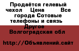 Продаётся гелевый чехол  › Цена ­ 55 - Все города Сотовые телефоны и связь » Другое   . Волгоградская обл.